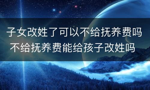 子女改姓了可以不给抚养费吗 不给抚养费能给孩子改姓吗
