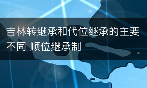 吉林转继承和代位继承的主要不同 顺位继承制