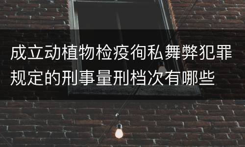成立动植物检疫徇私舞弊犯罪规定的刑事量刑档次有哪些