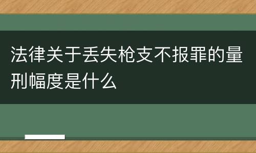 法律关于丢失枪支不报罪的量刑幅度是什么