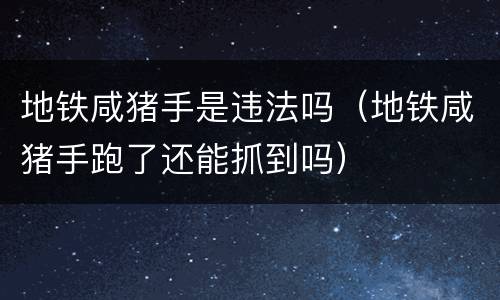 地铁咸猪手是违法吗（地铁咸猪手跑了还能抓到吗）