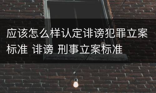 应该怎么样认定诽谤犯罪立案标准 诽谤 刑事立案标准