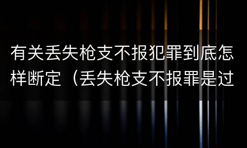 有关丢失枪支不报犯罪到底怎样断定（丢失枪支不报罪是过失犯罪吗）