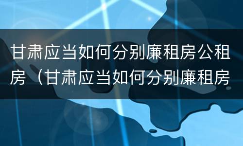 甘肃应当如何分别廉租房公租房（甘肃应当如何分别廉租房公租房和商品房）