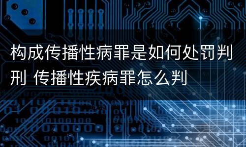 构成传播性病罪是如何处罚判刑 传播性疾病罪怎么判