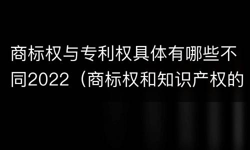 商标权与专利权具体有哪些不同2022（商标权和知识产权的区别）