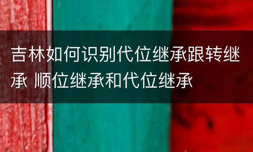 吉林如何识别代位继承跟转继承 顺位继承和代位继承
