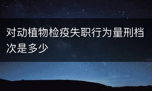 对动植物检疫失职行为量刑档次是多少