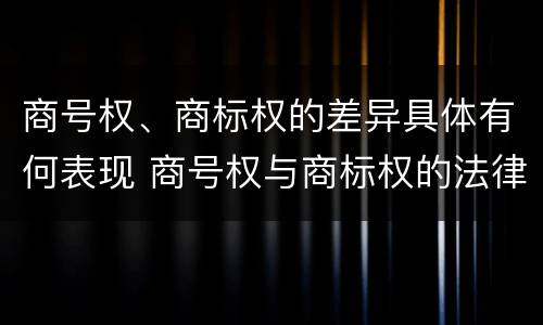 商号权、商标权的差异具体有何表现 商号权与商标权的法律冲突与解决
