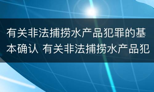 有关非法捕捞水产品犯罪的基本确认 有关非法捕捞水产品犯罪的基本确认原则