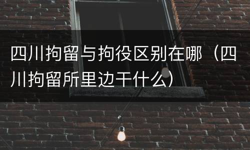 四川拘留与拘役区别在哪（四川拘留所里边干什么）