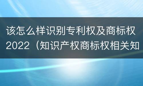 该怎么样识别专利权及商标权2022（知识产权商标权相关知识）
