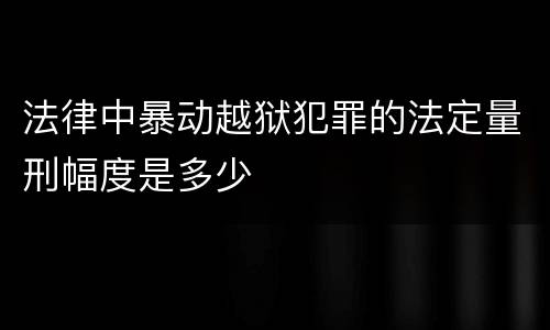 法律中暴动越狱犯罪的法定量刑幅度是多少