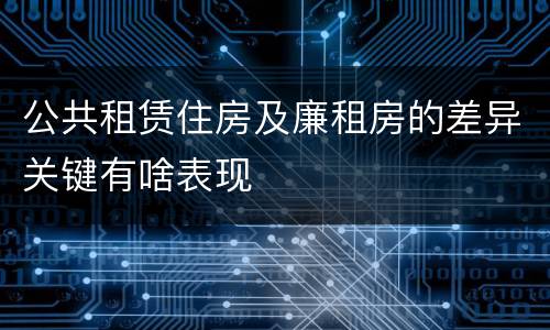 公共租赁住房及廉租房的差异关键有啥表现