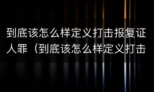到底该怎么样定义打击报复证人罪（到底该怎么样定义打击报复证人罪行）