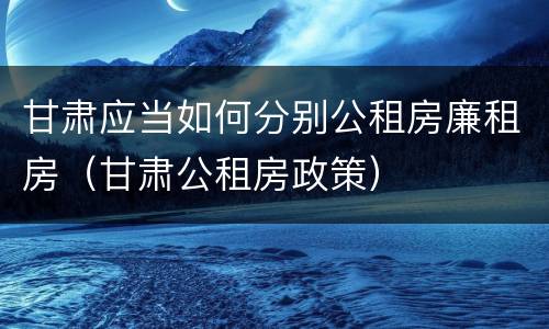 甘肃应当如何分别公租房廉租房（甘肃公租房政策）