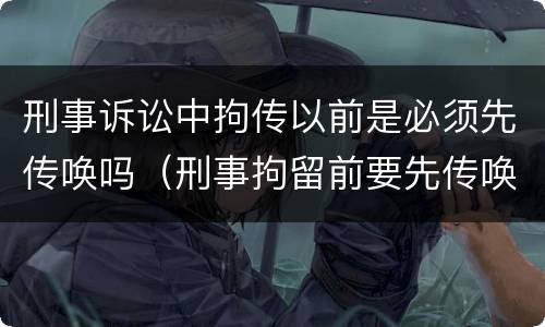 刑事诉讼中拘传以前是必须先传唤吗（刑事拘留前要先传唤吗）