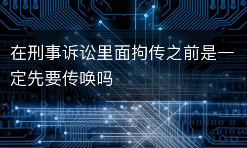 在刑事诉讼里面拘传之前是一定先要传唤吗