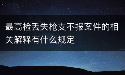 最高检丢失枪支不报案件的相关解释有什么规定
