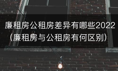 廉租房公租房差异有哪些2022（廉租房与公租房有何区别）