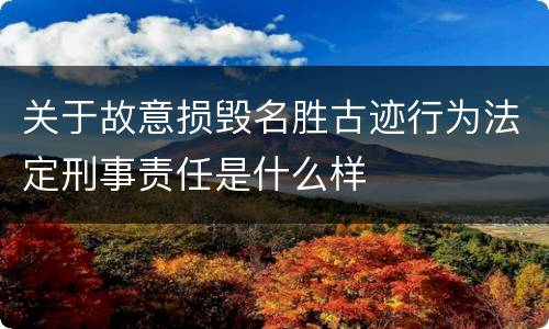 关于故意损毁名胜古迹行为法定刑事责任是什么样