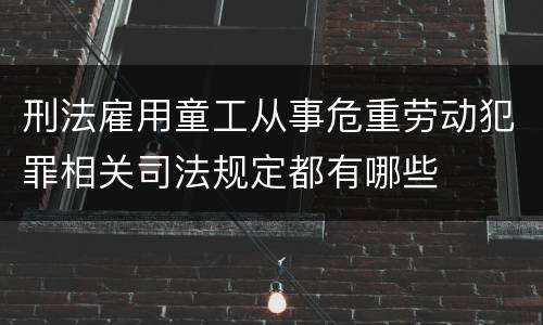 刑法雇用童工从事危重劳动犯罪相关司法规定都有哪些