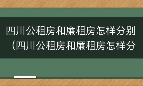四川公租房和廉租房怎样分别（四川公租房和廉租房怎样分别的）