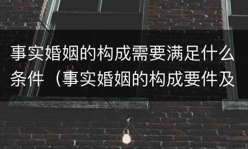 事实婚姻的构成需要满足什么条件（事实婚姻的构成要件及法律效力）