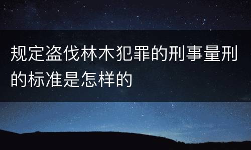 规定盗伐林木犯罪的刑事量刑的标准是怎样的