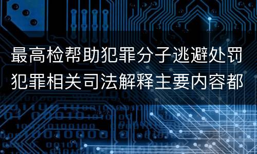 最高检帮助犯罪分子逃避处罚犯罪相关司法解释主要内容都有哪些