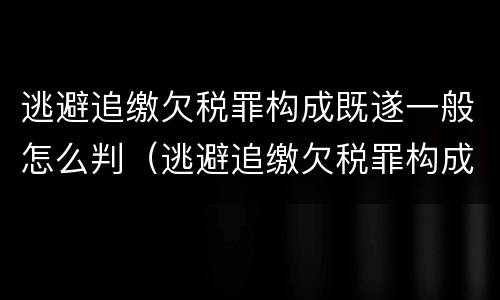 逃避追缴欠税罪构成既遂一般怎么判（逃避追缴欠税罪构成既遂一般怎么判）