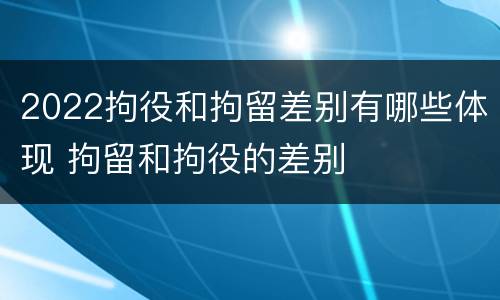 2022拘役和拘留差别有哪些体现 拘留和拘役的差别
