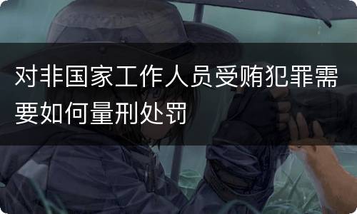对非国家工作人员受贿犯罪需要如何量刑处罚