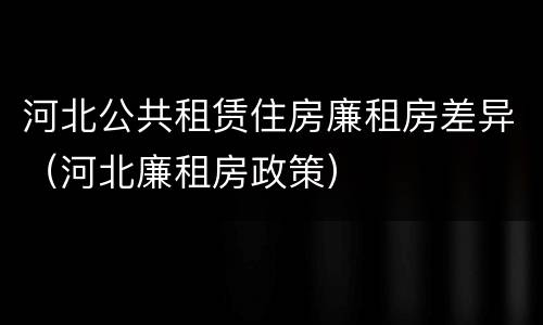 河北公共租赁住房廉租房差异（河北廉租房政策）