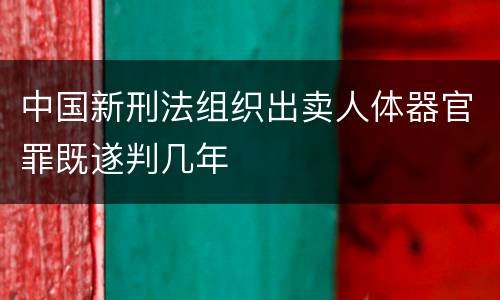 中国新刑法组织出卖人体器官罪既遂判几年