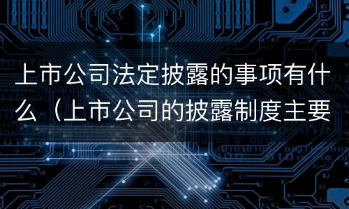 上市公司法定披露的事项有什么（上市公司的披露制度主要规范上市公司的哪些方面）