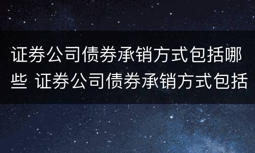 证券公司债券承销方式包括哪些 证券公司债券承销方式包括哪些
