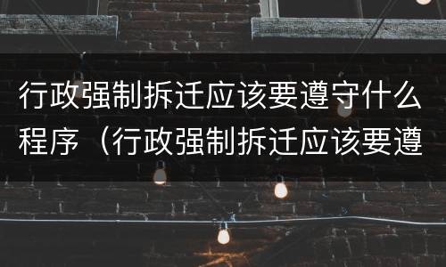 行政强制拆迁应该要遵守什么程序（行政强制拆迁应该要遵守什么程序规定）