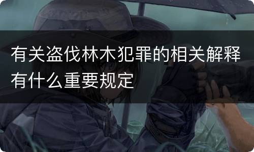 有关盗伐林木犯罪的相关解释有什么重要规定