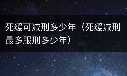 死缓可减刑多少年（死缓减刑最多服刑多少年）