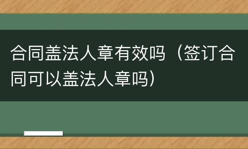 合同盖法人章有效吗（签订合同可以盖法人章吗）