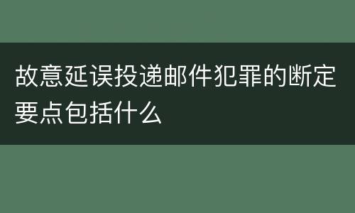 故意延误投递邮件犯罪的断定要点包括什么