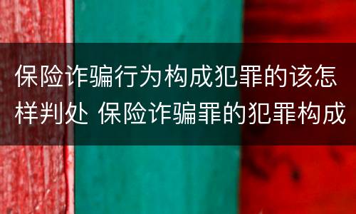 保险诈骗行为构成犯罪的该怎样判处 保险诈骗罪的犯罪构成