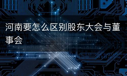 河南要怎么区别股东大会与董事会