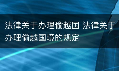 法律关于办理偷越国 法律关于办理偷越国境的规定