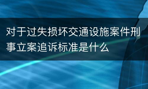 对于过失损坏交通设施案件刑事立案追诉标准是什么