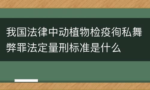 我国法律中动植物检疫徇私舞弊罪法定量刑标准是什么