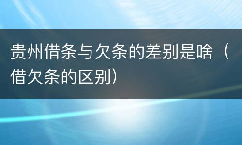 贵州借条与欠条的差别是啥（借欠条的区别）