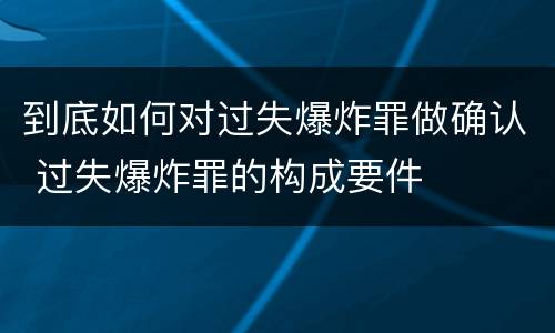 到底如何对过失爆炸罪做确认 过失爆炸罪的构成要件