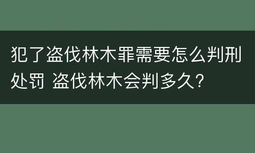 犯了盗伐林木罪需要怎么判刑处罚 盗伐林木会判多久?
